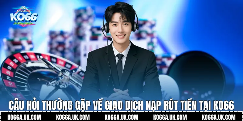 Câu hỏi thường gặp về giao dịch nạp rút tiền tại Ko66